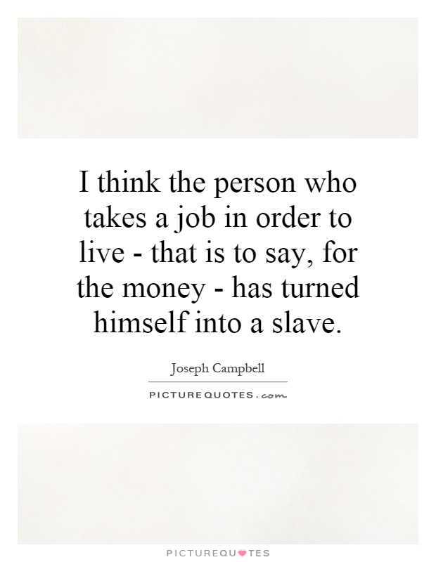I think the person who takes a job in order to live - that is to say, for the money - has turned himself into a slave Picture Quote #1