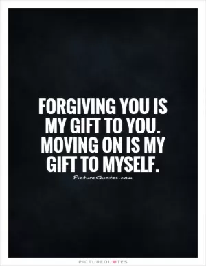 Forgiving you is my gift to you. Moving on is my gift to myself Picture Quote #1