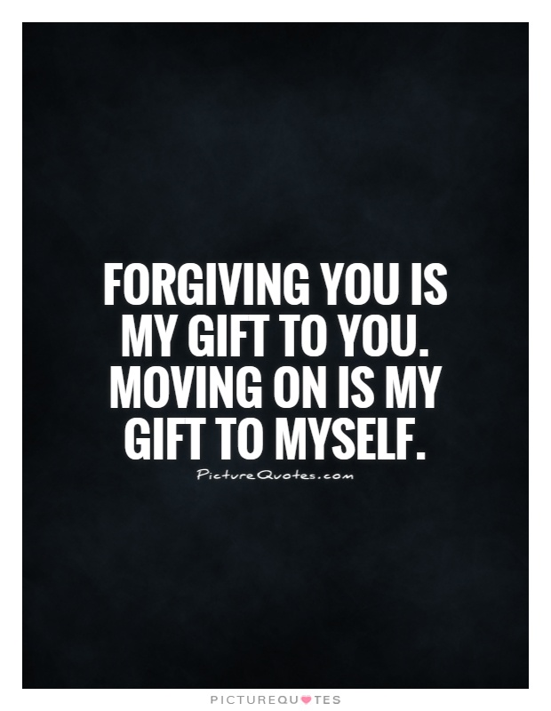 Forgiving you is my gift to you. Moving on is my gift to myself Picture Quote #1