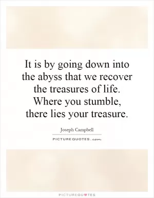 It is by going down into the abyss that we recover the treasures of life. Where you stumble, there lies your treasure Picture Quote #1