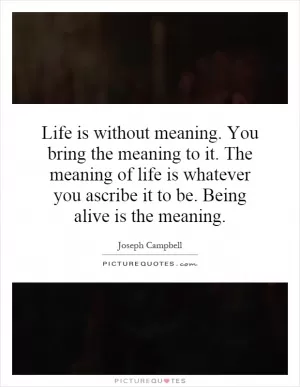 Life is without meaning. You bring the meaning to it. The meaning of life is whatever you ascribe it to be. Being alive is the meaning Picture Quote #1