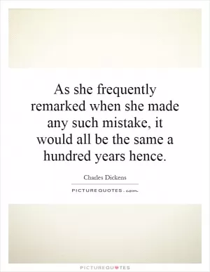 As she frequently remarked when she made any such mistake, it would all be the same a hundred years hence Picture Quote #1