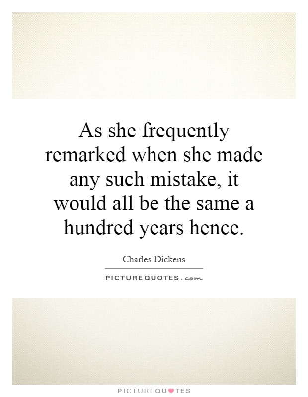 As she frequently remarked when she made any such mistake, it would all be the same a hundred years hence Picture Quote #1