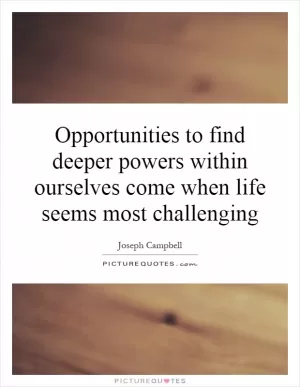 Opportunities to find deeper powers within ourselves come when life seems most challenging Picture Quote #1