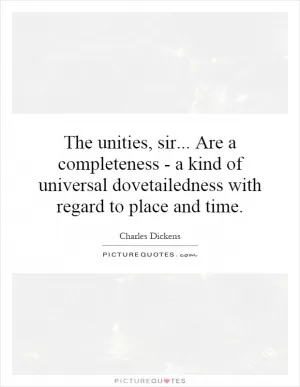 The unities, sir... Are a completeness - a kind of universal dovetailedness with regard to place and time Picture Quote #1