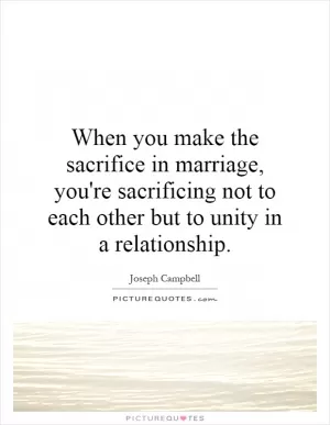 When you make the sacrifice in marriage, you're sacrificing not to each other but to unity in a relationship Picture Quote #1