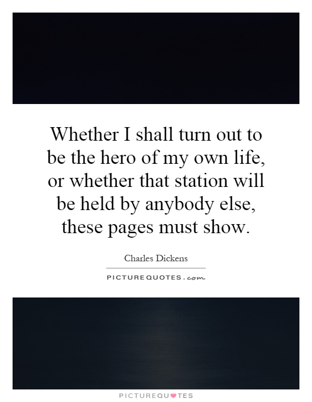 Whether I shall turn out to be the hero of my own life, or whether that station will be held by anybody else, these pages must show Picture Quote #1