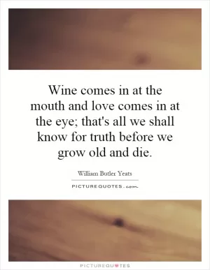 Wine comes in at the mouth and love comes in at the eye; that's all we shall know for truth before we grow old and die Picture Quote #1