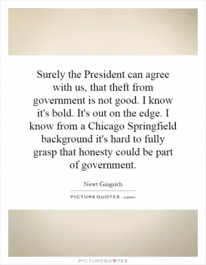 Surely the President can agree with us, that theft from government is not good. I know it's bold. It's out on the edge. I know from a Chicago Springfield background it's hard to fully grasp that honesty could be part of government Picture Quote #1