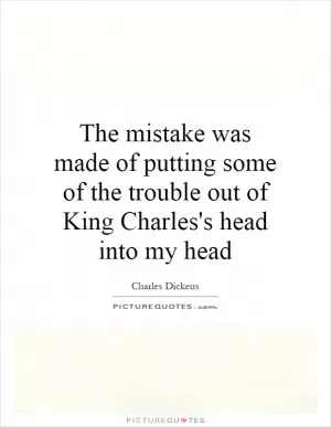 The mistake was made of putting some of the trouble out of King Charles's head into my head Picture Quote #1