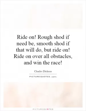 Ride on! Rough shod if need be, smooth shod if that will do, but ride on! Ride on over all obstacles, and win the race! Picture Quote #1