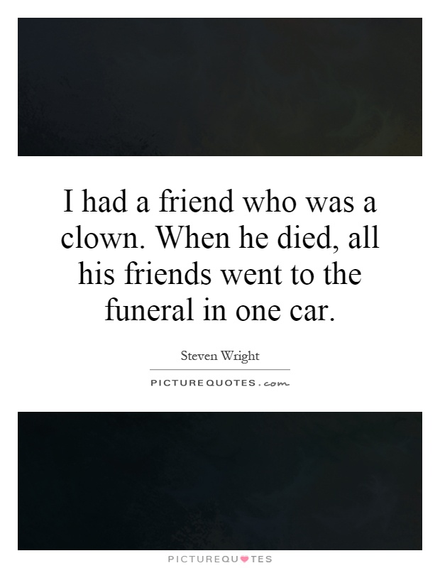 I had a friend who was a clown. When he died, all his friends went to the funeral in one car Picture Quote #1