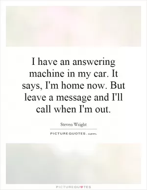 I have an answering machine in my car. It says, I'm home now. But leave a message and I'll call when I'm out Picture Quote #1