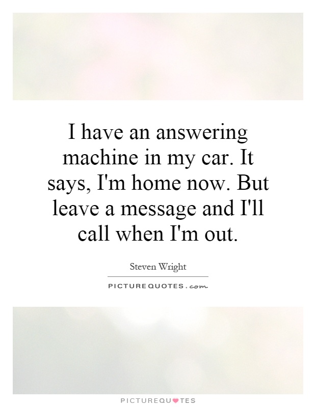 I have an answering machine in my car. It says, I'm home now. But leave a message and I'll call when I'm out Picture Quote #1