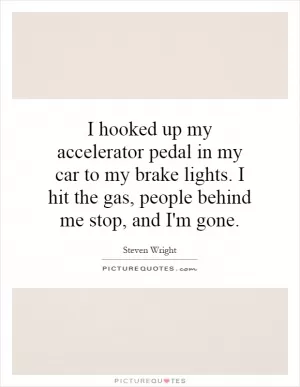 I hooked up my accelerator pedal in my car to my brake lights. I hit the gas, people behind me stop, and I'm gone Picture Quote #1