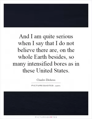 And I am quite serious when I say that I do not believe there are, on the whole Earth besides, so many intensified bores as in these United States Picture Quote #1