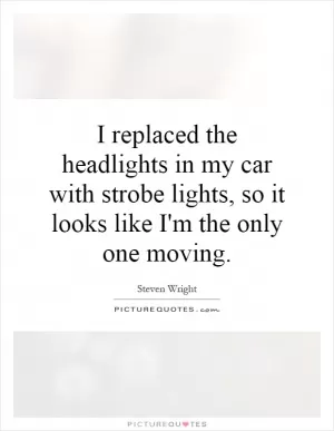 I replaced the headlights in my car with strobe lights, so it looks like I'm the only one moving Picture Quote #1