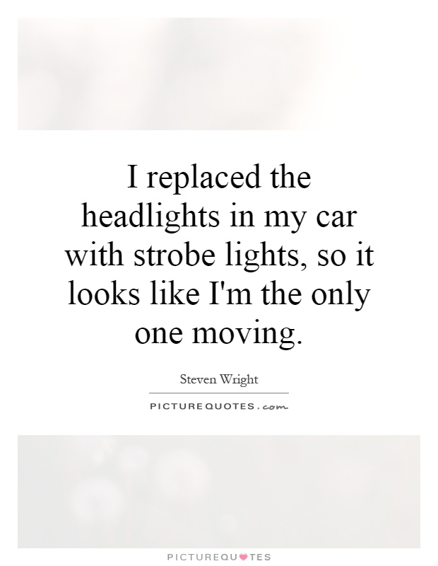 I replaced the headlights in my car with strobe lights, so it looks like I'm the only one moving Picture Quote #1