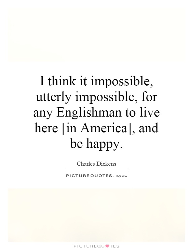 I think it impossible, utterly impossible, for any Englishman to live here [in America], and be happy Picture Quote #1