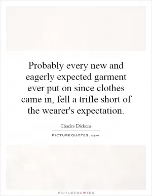 Probably every new and eagerly expected garment ever put on since clothes came in, fell a trifle short of the wearer's expectation Picture Quote #1