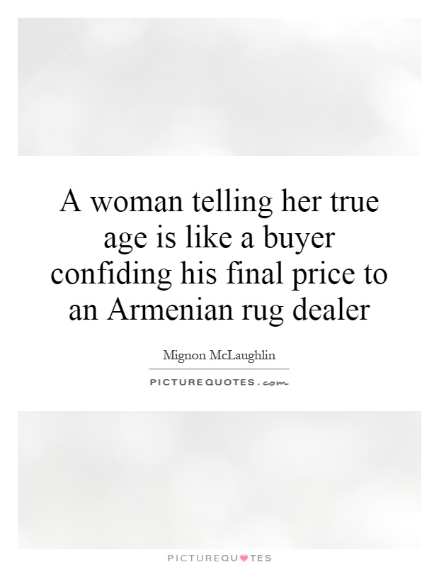 A woman telling her true age is like a buyer confiding his final price to an Armenian rug dealer Picture Quote #1