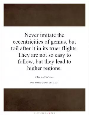 Never imitate the eccentricities of genius, but toil after it in its truer flights. They are not so easy to follow, but they lead to higher regions Picture Quote #1