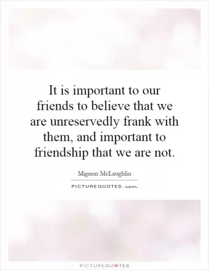 It is important to our friends to believe that we are unreservedly frank with them, and important to friendship that we are not Picture Quote #1