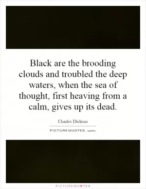 Black are the brooding clouds and troubled the deep waters, when the sea of thought, first heaving from a calm, gives up its dead Picture Quote #1