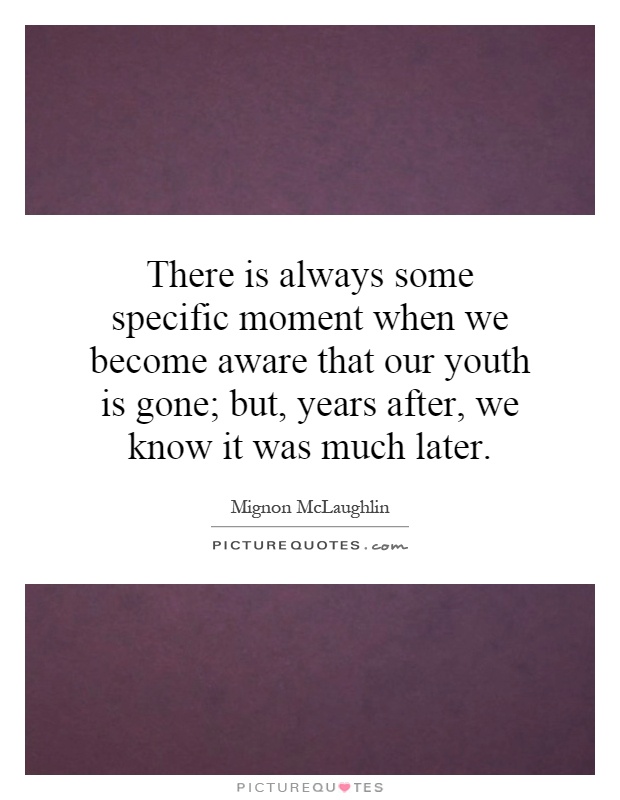 There is always some specific moment when we become aware that our youth is gone; but, years after, we know it was much later Picture Quote #1