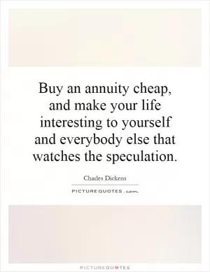 Buy an annuity cheap, and make your life interesting to yourself and everybody else that watches the speculation Picture Quote #1