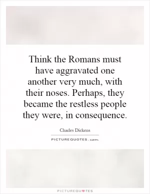 Think the Romans must have aggravated one another very much, with their noses. Perhaps, they became the restless people they were, in consequence Picture Quote #1