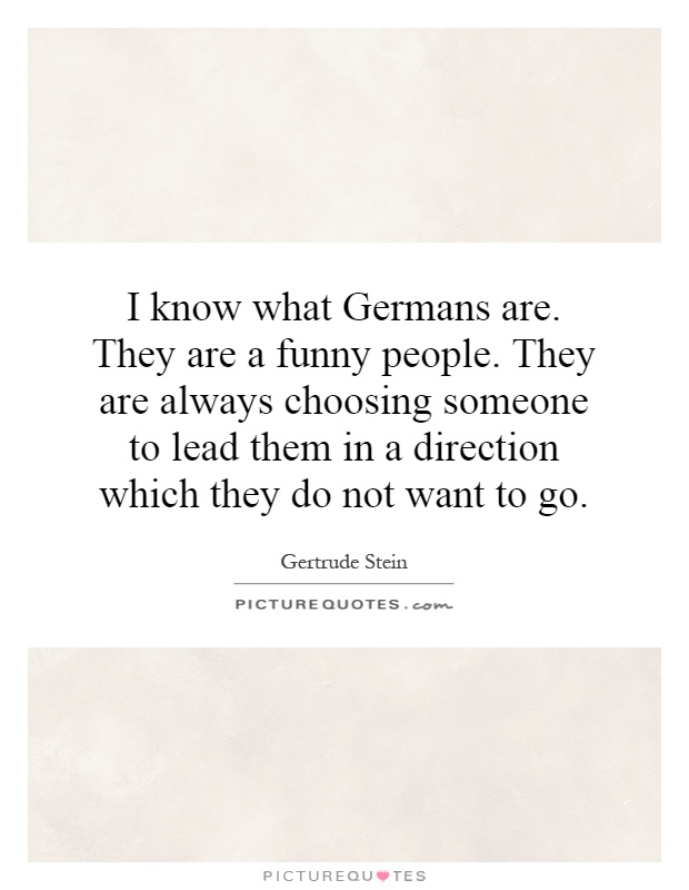 I know what Germans are. They are a funny people. They are always choosing someone to lead them in a direction which they do not want to go Picture Quote #1