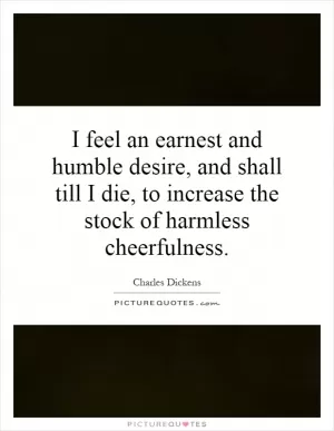 I feel an earnest and humble desire, and shall till I die, to increase the stock of harmless cheerfulness Picture Quote #1