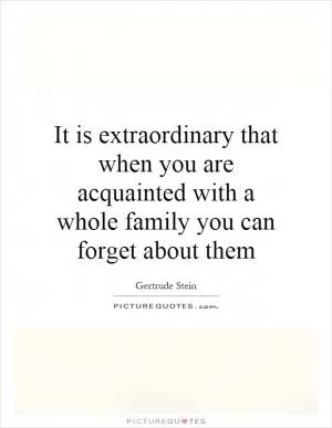 It is extraordinary that when you are acquainted with a whole family you can forget about them Picture Quote #1