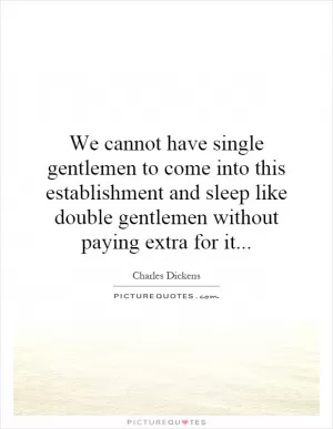 We cannot have single gentlemen to come into this establishment and sleep like double gentlemen without paying extra for it Picture Quote #1