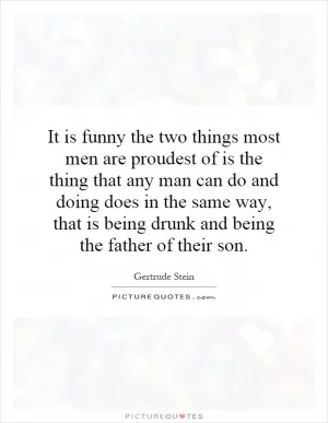 It is funny the two things most men are proudest of is the thing that any man can do and doing does in the same way, that is being drunk and being the father of their son Picture Quote #1