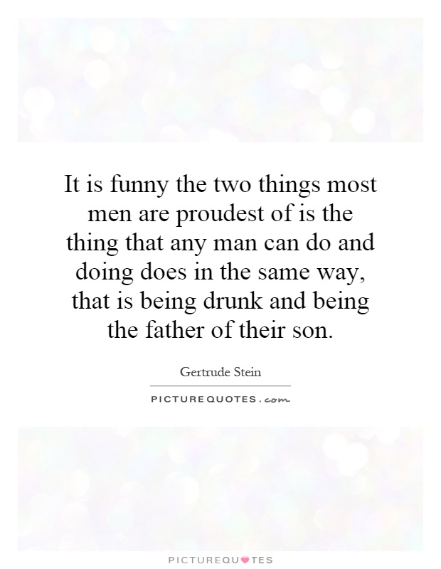 It is funny the two things most men are proudest of is the thing that any man can do and doing does in the same way, that is being drunk and being the father of their son Picture Quote #1