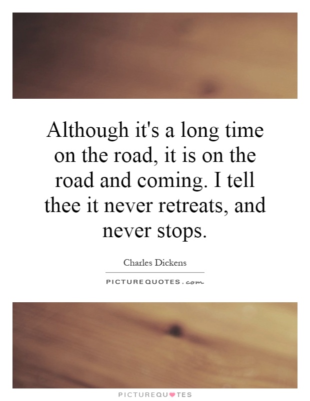 Although it's a long time on the road, it is on the road and coming. I tell thee it never retreats, and never stops Picture Quote #1