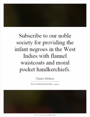 Subscribe to our noble society for providing the infant negroes in the West Indies with flannel waistcoats and moral pocket handkerchiefs Picture Quote #1