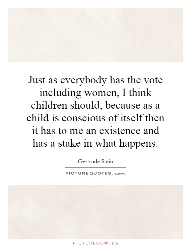 Just as everybody has the vote including women, I think children should, because as a child is conscious of itself then it has to me an existence and has a stake in what happens Picture Quote #1