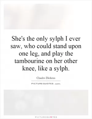 She's the only sylph I ever saw, who could stand upon one leg, and play the tambourine on her other knee, like a sylph Picture Quote #1