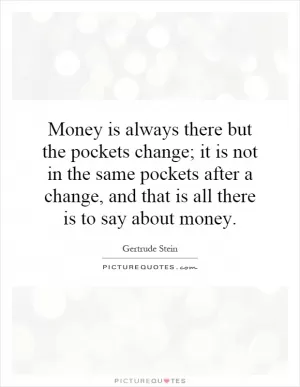 Money is always there but the pockets change; it is not in the same pockets after a change, and that is all there is to say about money Picture Quote #1
