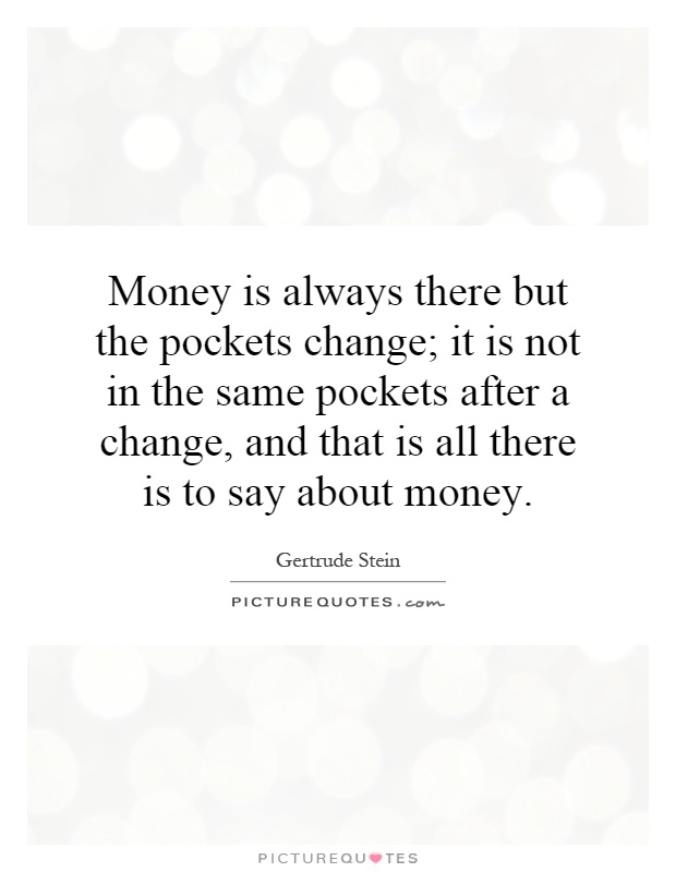 Money is always there but the pockets change; it is not in the same pockets after a change, and that is all there is to say about money Picture Quote #1