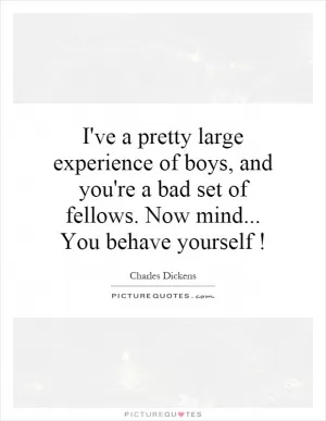 I've a pretty large experience of boys, and you're a bad set of fellows. Now mind... You behave yourself! Picture Quote #1