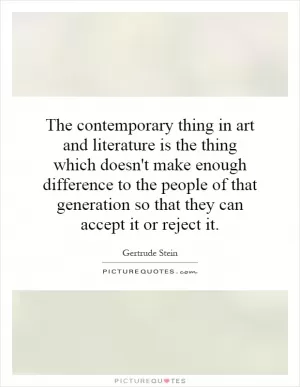 The contemporary thing in art and literature is the thing which doesn't make enough difference to the people of that generation so that they can accept it or reject it Picture Quote #1