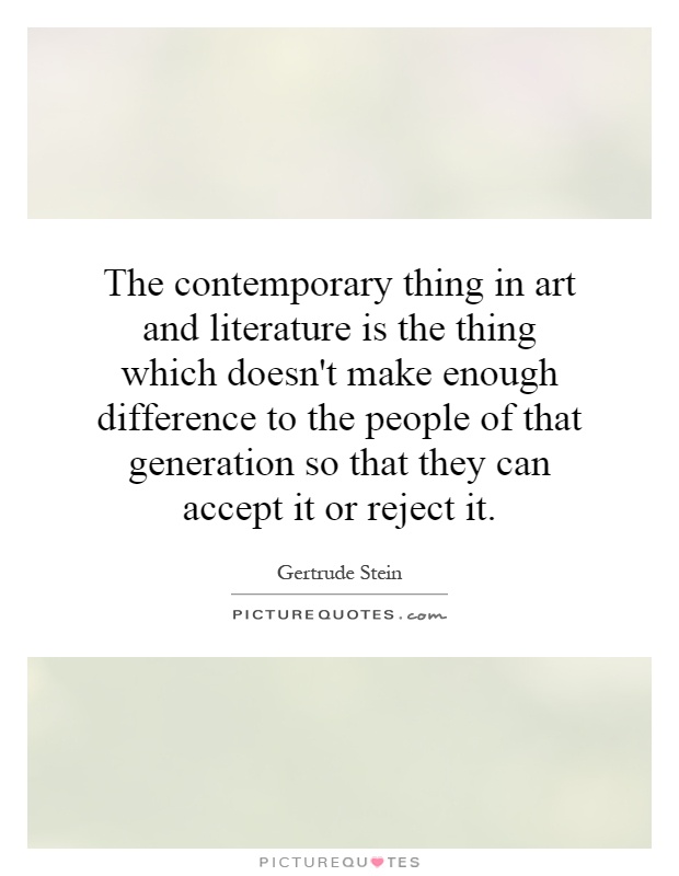 The contemporary thing in art and literature is the thing which doesn't make enough difference to the people of that generation so that they can accept it or reject it Picture Quote #1