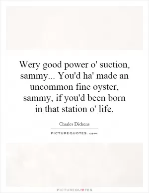 Wery good power o' suction, sammy... You'd ha' made an uncommon fine oyster, sammy, if you'd been born in that station o' life Picture Quote #1