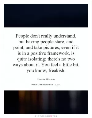 People don't really understand, but having people stare, and point, and take pictures, even if it is in a positive framework, is quite isolating; there's no two ways about it. You feel a little bit, you know, freakish Picture Quote #1
