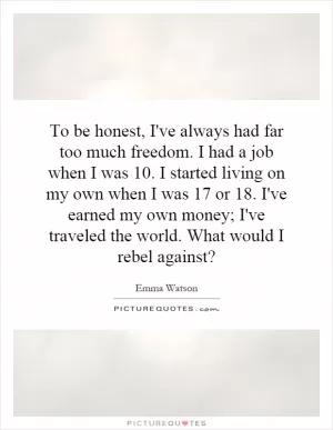 To be honest, I've always had far too much freedom. I had a job when I was 10. I started living on my own when I was 17 or 18. I've earned my own money; I've traveled the world. What would I rebel against? Picture Quote #1