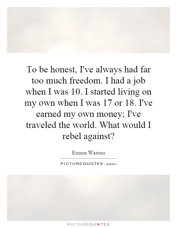 To be honest, I've always had far too much freedom. I had a job when I was 10. I started living on my own when I was 17 or 18. I've earned my own money; I've traveled the world. What would I rebel against? Picture Quote #1
